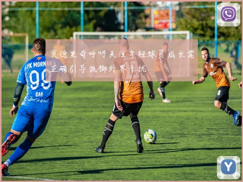 莫德里奇呼吁关注年轻球员成长需正确引导抵御外界干扰