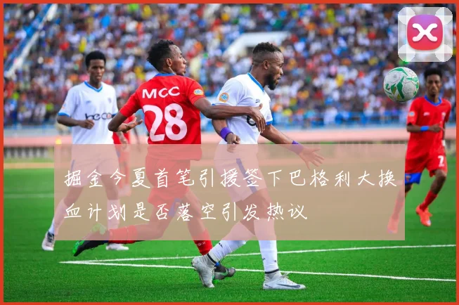 掘金今夏首笔引援签下巴格利大换血计划是否落空引发热议