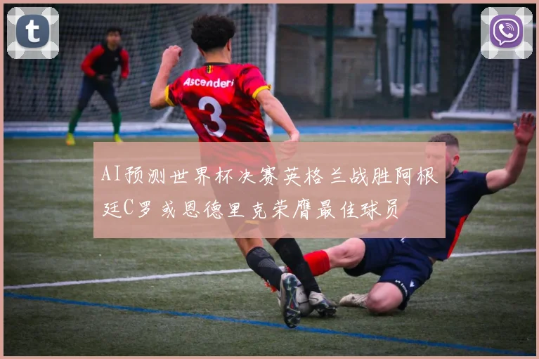 AI预测世界杯决赛英格兰战胜阿根廷C罗或恩德里克荣膺最佳球员