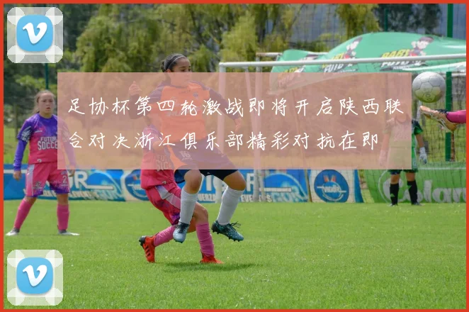 足协杯第四轮激战即将开启陕西联合对决浙江俱乐部精彩对抗在即