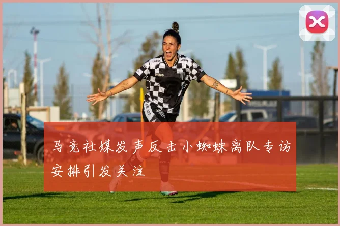 马竞社媒发声反击小蜘蛛离队专访安排引发关注