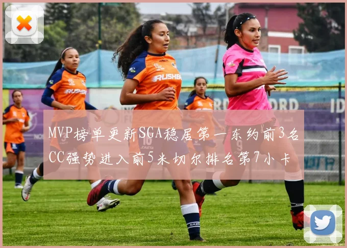 MVP榜单更新SGA稳居第一东约前3名CC强势进入前5米切尔排名第7小卡获提名