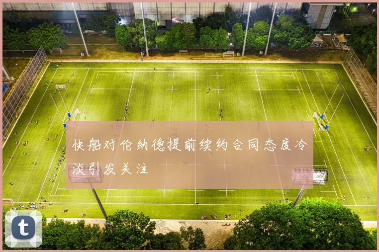 快船对伦纳德提前续约合同态度冷淡引发关注