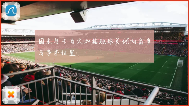 国米与卡马文加接触球员倾向留皇马争夺位置