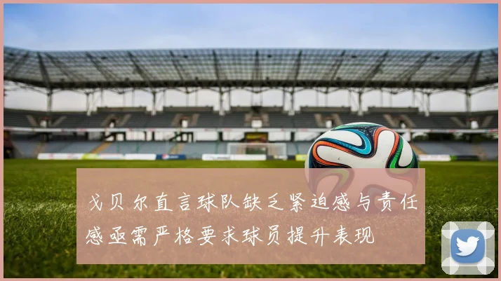 戈贝尔直言球队缺乏紧迫感与责任感亟需严格要求球员提升表现