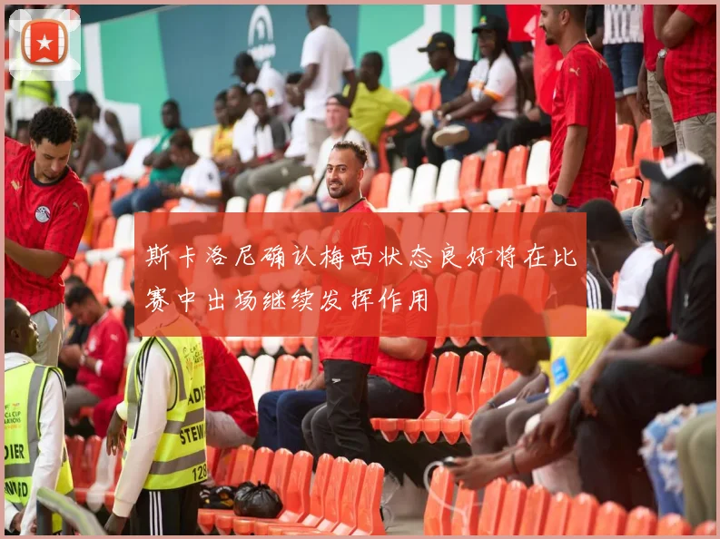 斯卡洛尼确认梅西状态良好将在比赛中出场继续发挥作用