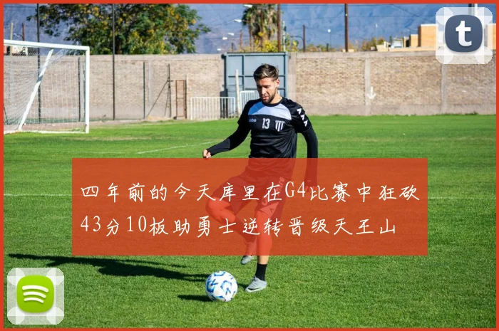 四年前的今天库里在G4比赛中狂砍43分10板助勇士逆转晋级天王山
