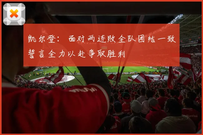 凯尔登：面对两连败全队团结一致誓言全力以赴争取胜利