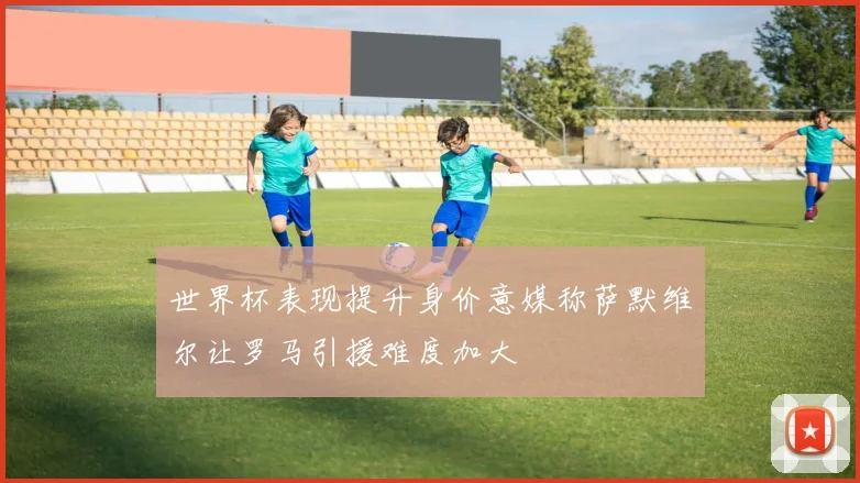 世界杯表现提升身价意媒称萨默维尔让罗马引援难度加大