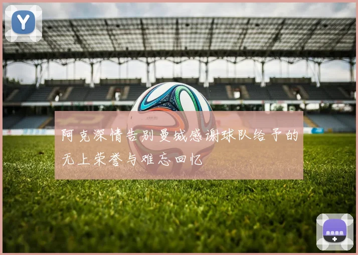 阿克深情告别曼城感谢球队给予的无上荣誉与难忘回忆