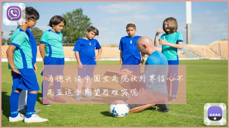 马德兴谈中国女足现状外界信心不足亚运会期望恐难实现