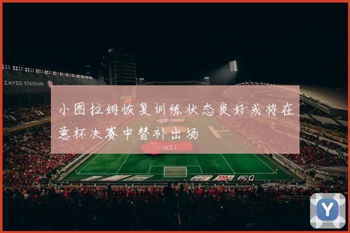 小图拉姆恢复训练状态良好或将在意杯决赛中替补出场