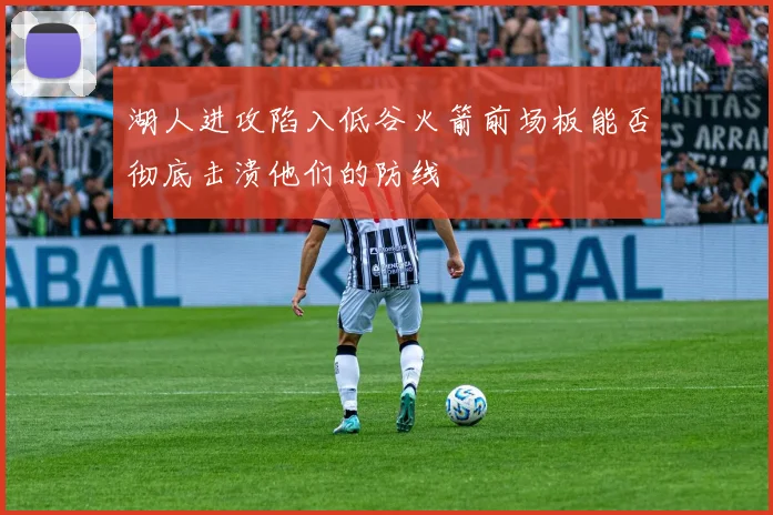 湖人进攻陷入低谷火箭前场板能否彻底击溃他们的防线