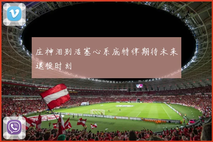 庄神泪别活塞心系底特律期待未来退役时刻