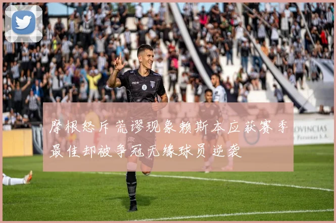 摩根怒斥荒谬现象赖斯本应获赛季最佳却被争冠无缘球员逆袭