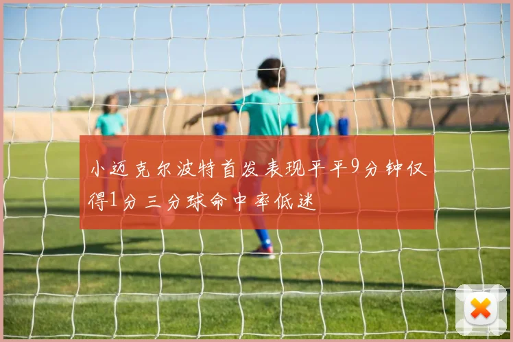 小迈克尔波特首发表现平平9分钟仅得1分三分球命中率低迷