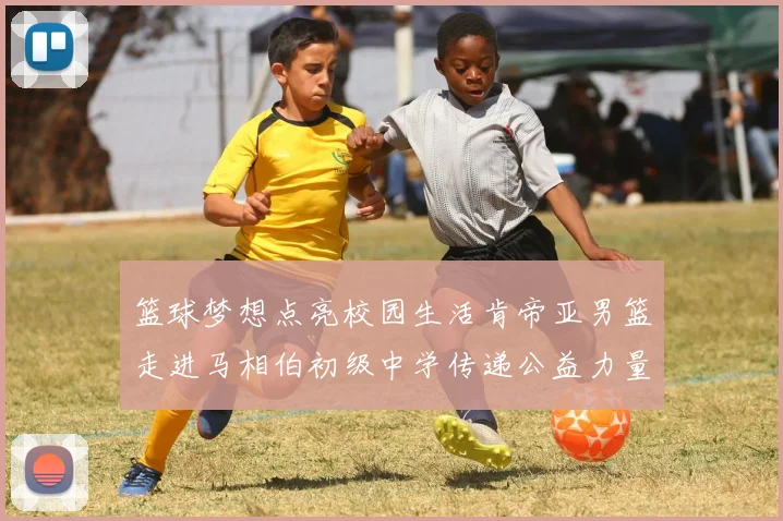 篮球梦想点亮校园生活肯帝亚男篮走进马相伯初级中学传递公益力量
