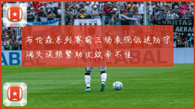 布伦森系列赛前三场表现低迷防守端失误频繁助攻效率不佳