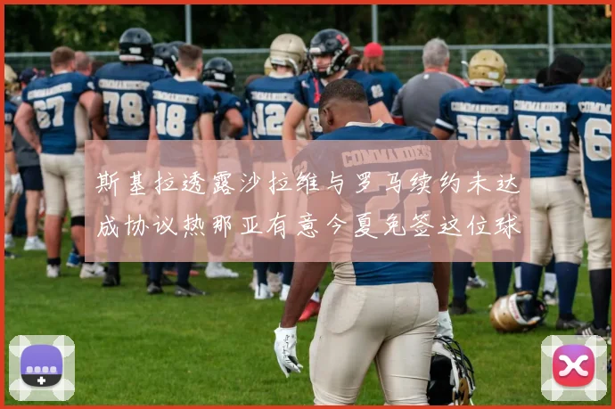 斯基拉透露沙拉维与罗马续约未达成协议热那亚有意今夏免签这位球员