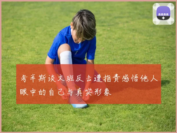 考辛斯谈文班反击遭指责感悟他人眼中的自己与真实形象