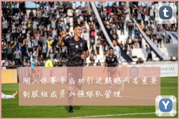 湖人休赛季成功引进鹈鹕两名重要制服组成员加强球队管理