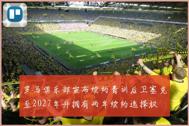 罗马俱乐部宣布续约青训后卫塞克至2027年并拥有两年续约选择权