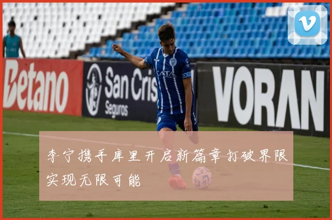李宁携手库里开启新篇章打破界限实现无限可能