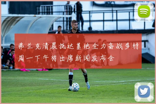 弗兰克清晨抵达基地全力备战多特周一下午将出席新闻发布会