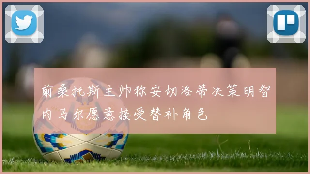 前桑托斯主帅称安切洛蒂决策明智内马尔愿意接受替补角色