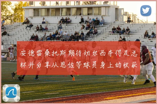 安德雷桑托斯期待切尔西夺得足总杯并分享从恩佐等球员身上的收获