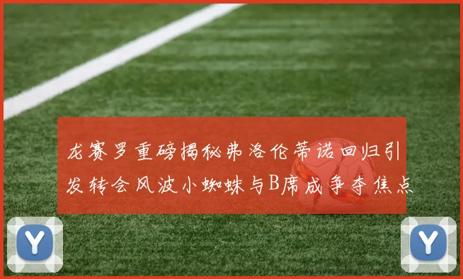 龙赛罗重磅揭秘弗洛伦蒂诺回归引发转会风波小蜘蛛与B席成争夺焦点