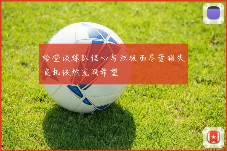哈登谈球队信心与积极面尽管错失良机依然充满希望
