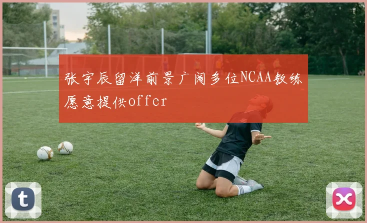 张宇辰留洋前景广阔多位NCAA教练愿意提供offer