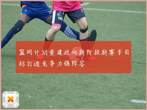 篮网计划重建迈向新阶段新赛季目标打造竞争力强阵容